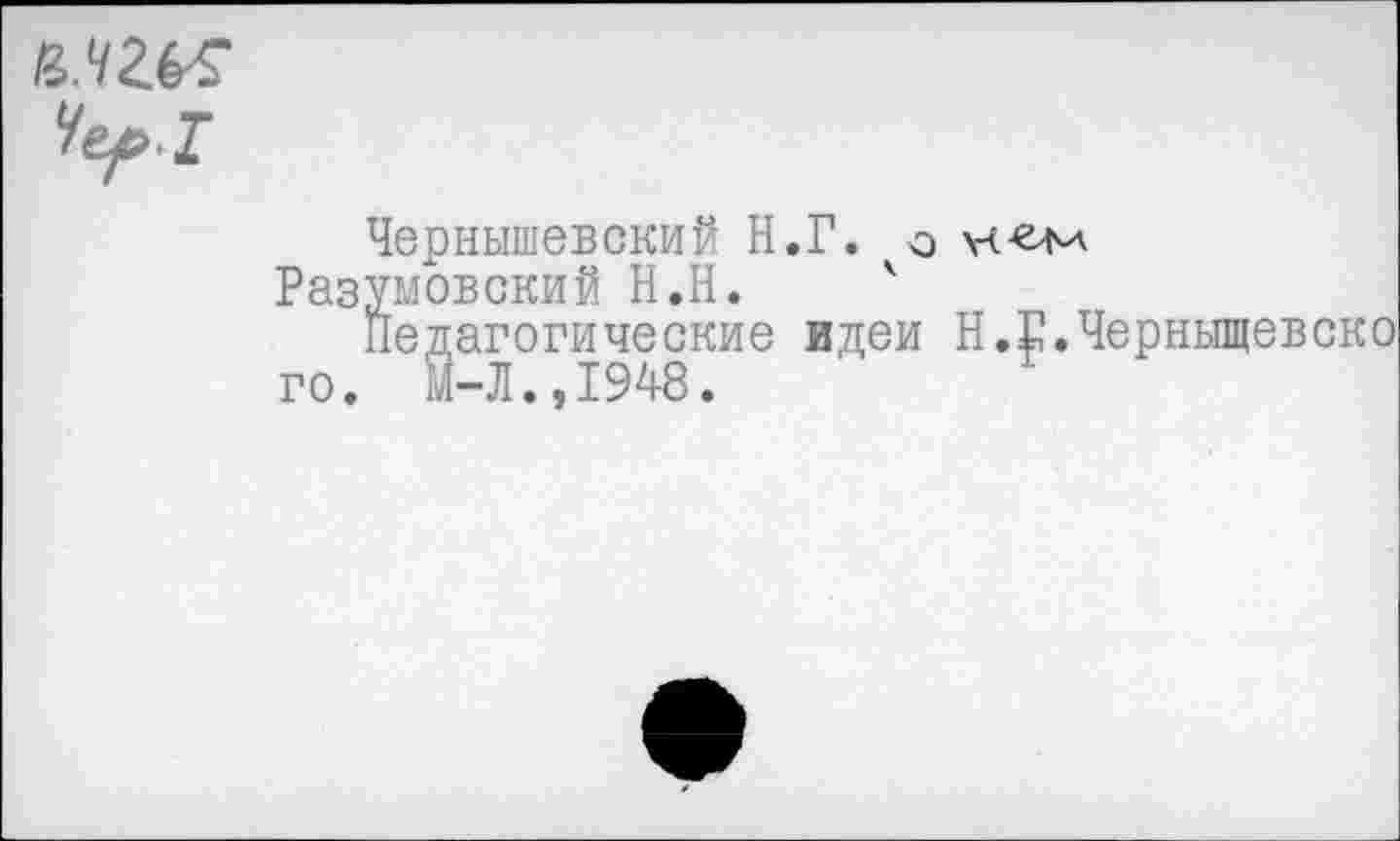 ﻿чг&:
4>.т
Чернышевский Н.Г. о
Разумовский Н.Н. '
Педагогические идеи Н.Р.Черныщевско го. М-Л.,1948.